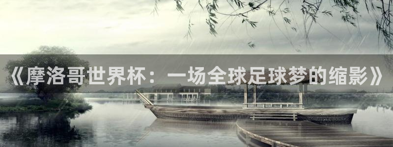 世界杯今年：《摩洛哥世界杯：一场全球足球梦的缩影》